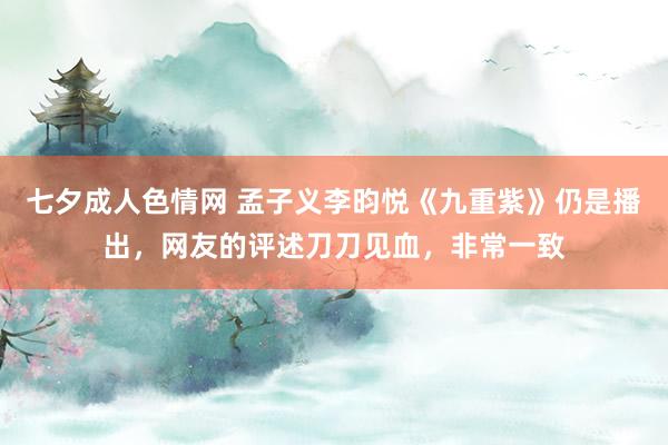 七夕成人色情网 孟子义李昀悦《九重紫》仍是播出，网友的评述刀刀见血，非常一致