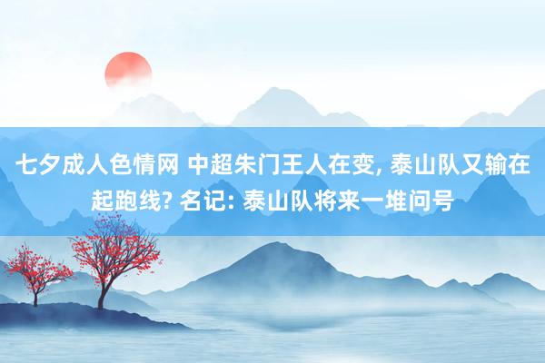 七夕成人色情网 中超朱门王人在变， 泰山队又输在起跑线? 名记: 泰山队将来一堆问号