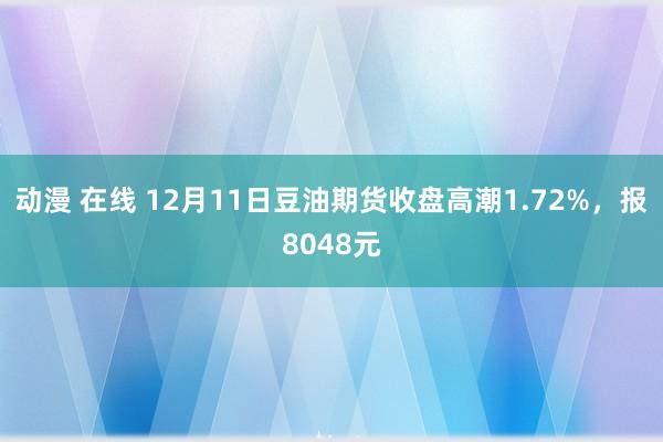 动漫 在线 12月11日豆油期货收盘高潮1.72%，报8048元