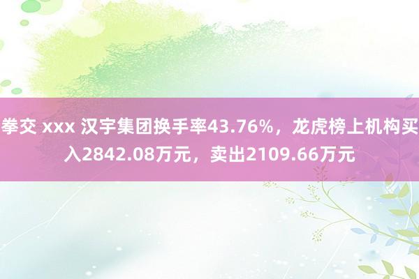 拳交 xxx 汉宇集团换手率43.76%，龙虎榜上机构买入2842.08万元，卖出2109.66万元