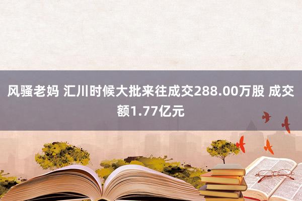 风骚老妈 汇川时候大批来往成交288.00万股 成交额1.77亿元