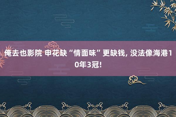 俺去也影院 申花缺“情面味”更缺钱， 没法像海港10年3冠!