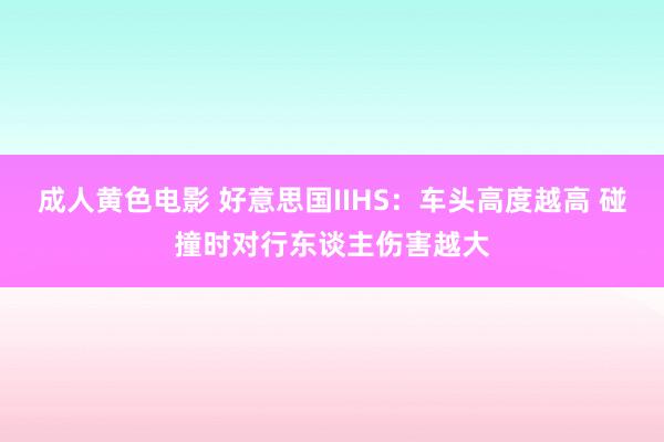 成人黄色电影 好意思国IIHS：车头高度越高 碰撞时对行东谈主伤害越大