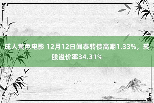 成人黄色电影 12月12日闻泰转债高潮1.33%，转股溢价率34.31%