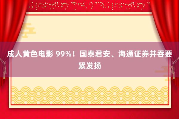 成人黄色电影 99%！国泰君安、海通证券并吞要紧发扬