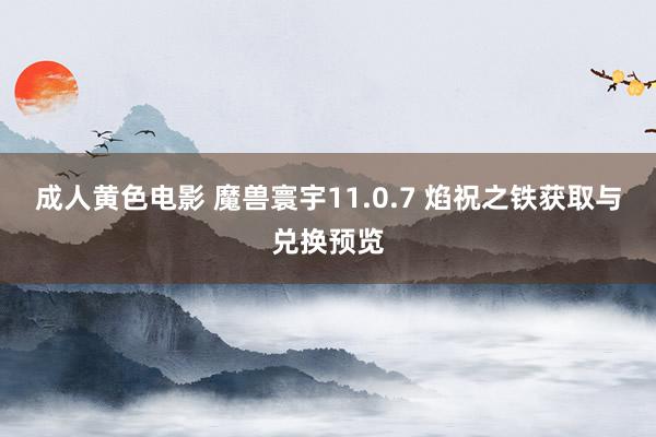 成人黄色电影 魔兽寰宇11.0.7 焰祝之铁获取与兑换预览