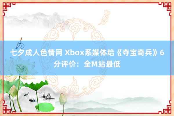 七夕成人色情网 Xbox系媒体给《夺宝奇兵》6分评价：全M站最低