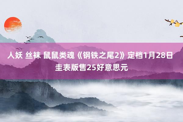 人妖 丝袜 鼠鼠类魂《钢铁之尾2》定档1月28日 圭表版售25好意思元