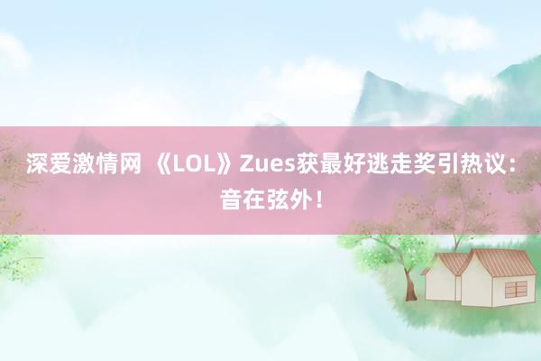 深爱激情网 《LOL》Zues获最好逃走奖引热议：音在弦外！