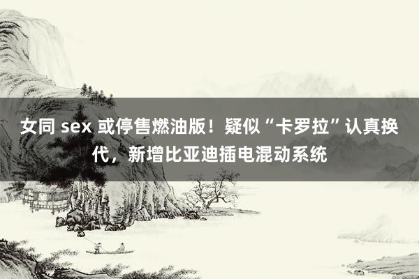 女同 sex 或停售燃油版！疑似“卡罗拉”认真换代，新增比亚迪插电混动系统