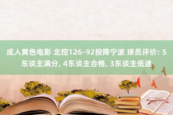 成人黄色电影 北控126-92投降宁波 球员评价: 5东谈主满分， 4东谈主合格， 3东谈主低迷