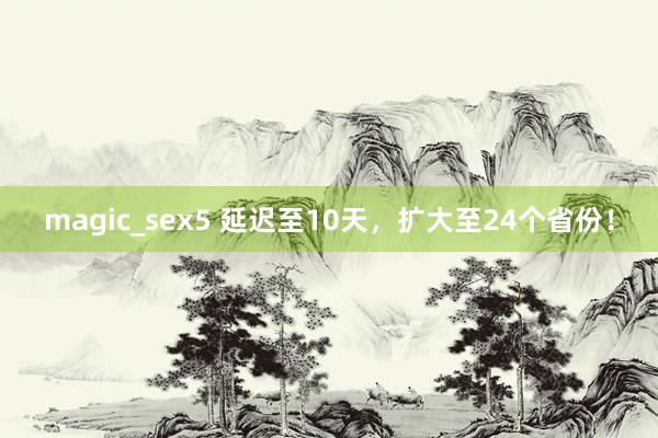 magic_sex5 延迟至10天，扩大至24个省份！