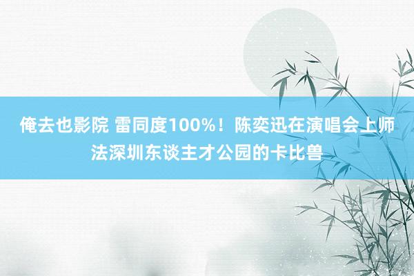 俺去也影院 雷同度100%！陈奕迅在演唱会上师法深圳东谈主才公园的卡比兽