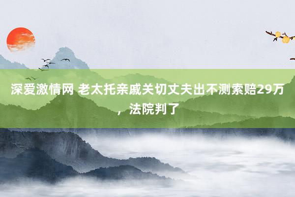 深爱激情网 老太托亲戚关切丈夫出不测索赔29万，法院判了