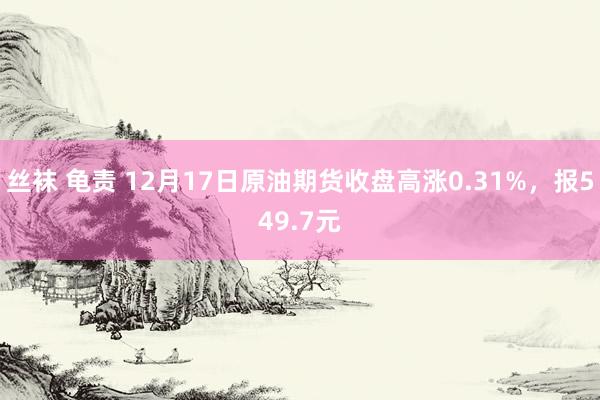 丝袜 龟责 12月17日原油期货收盘高涨0.31%，报549.7元