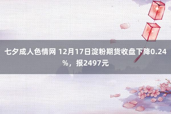 七夕成人色情网 12月17日淀粉期货收盘下降0.24%，报2497元