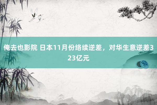 俺去也影院 日本11月份络续逆差，对华生意逆差323亿元