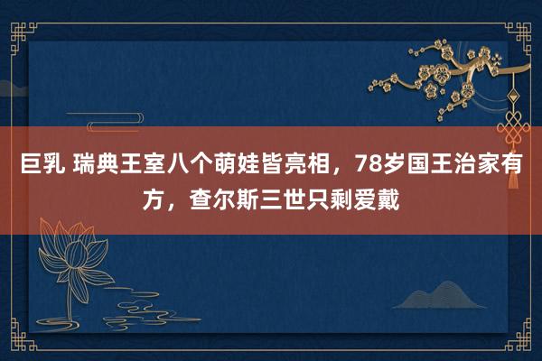 巨乳 瑞典王室八个萌娃皆亮相，78岁国王治家有方，查尔斯三世只剩爱戴