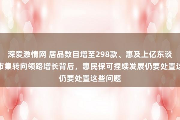 深爱激情网 居品数目增至298款、惠及上亿东谈主次??市集转向领路增长背后，惠民保可捏续发展仍要处置这些问题