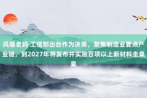 风骚老妈 工信部出台作为决策，聚焦制造业要点产业链，到2027年将发布并实施百项以上新材料圭臬