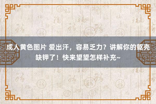 成人黄色图片 爱出汗，容易乏力？讲解你的躯壳缺钾了！快来望望怎样补充~