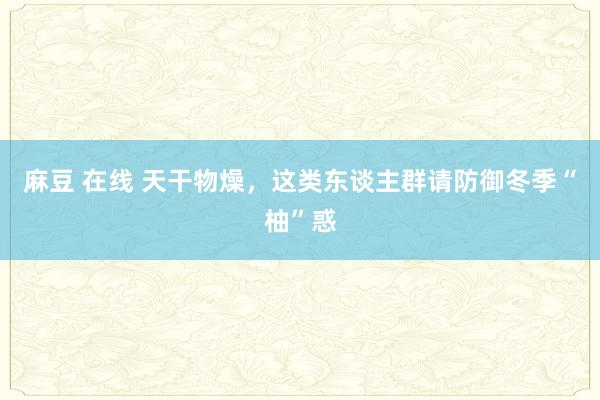 麻豆 在线 天干物燥，这类东谈主群请防御冬季“柚”惑