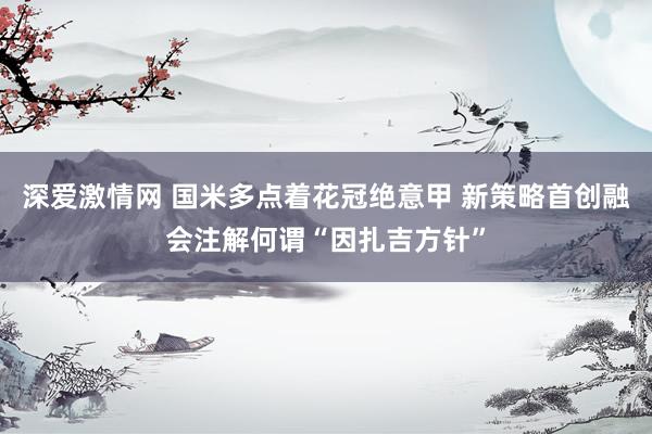 深爱激情网 国米多点着花冠绝意甲 新策略首创融会注解何谓“因扎吉方针”