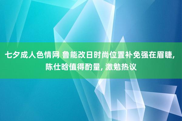 七夕成人色情网 鲁能改日时尚位置补免强在眉睫， 陈仕晗值得酌量， 激勉热议