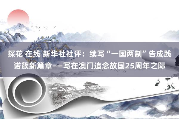 探花 在线 新华社社评：续写“一国两制”告成践诺簇新篇章——写在澳门追念故国25周年之际