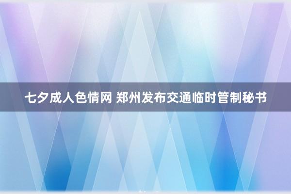 七夕成人色情网 郑州发布交通临时管制秘书