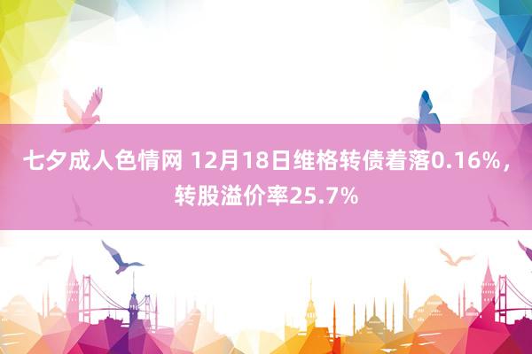 七夕成人色情网 12月18日维格转债着落0.16%，转股溢价率25.7%