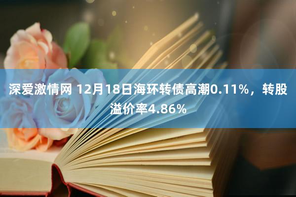 深爱激情网 12月18日海环转债高潮0.11%，转股溢价率4.86%