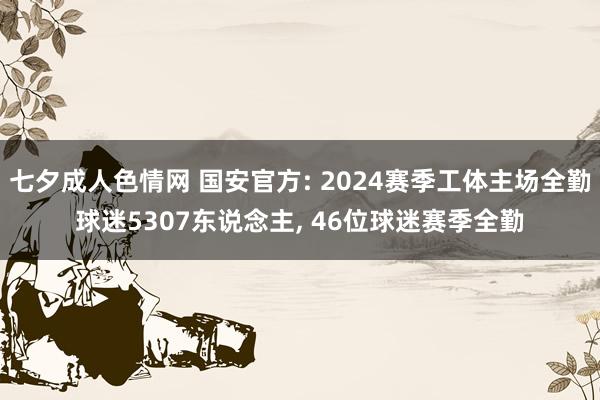 七夕成人色情网 国安官方: 2024赛季工体主场全勤球迷5307东说念主， 46位球迷赛季全勤