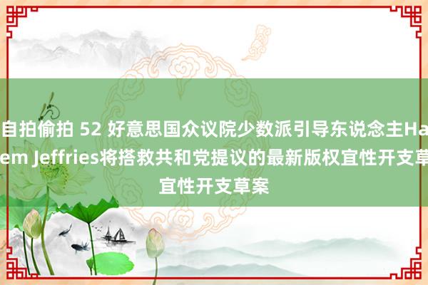 自拍偷拍 52 好意思国众议院少数派引导东说念主Hakeem Jeffries将搭救共和党提议的最新版权宜性开支草案