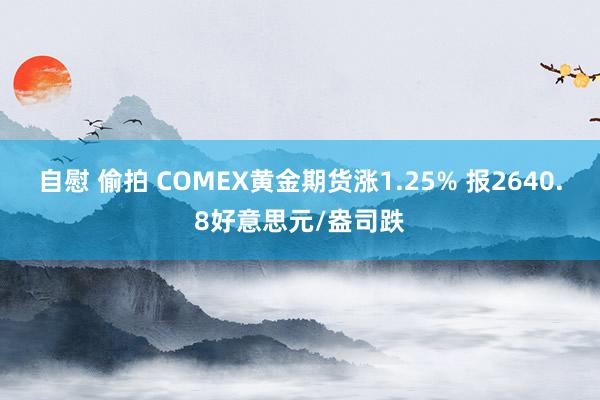 自慰 偷拍 COMEX黄金期货涨1.25% 报2640.8好意思元/盎司跌