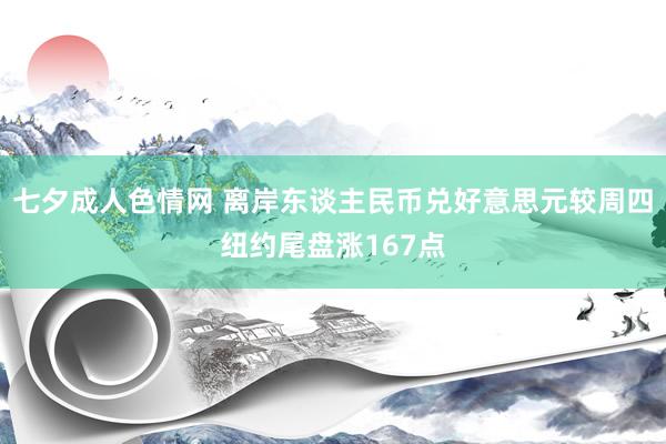 七夕成人色情网 离岸东谈主民币兑好意思元较周四纽约尾盘涨167点