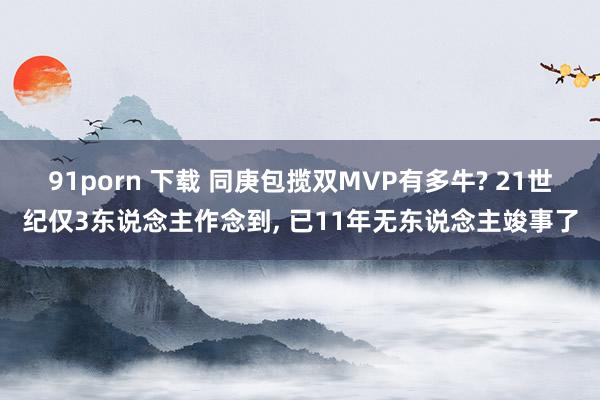 91porn 下载 同庚包揽双MVP有多牛? 21世纪仅3东说念主作念到， 已11年无东说念主竣事了