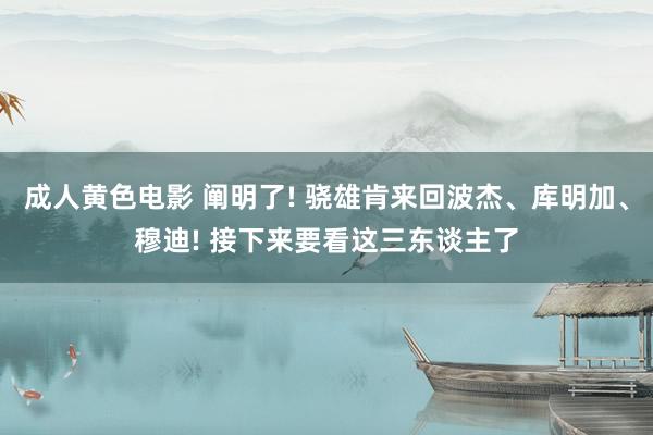 成人黄色电影 阐明了! 骁雄肯来回波杰、库明加、穆迪! 接下来要看这三东谈主了