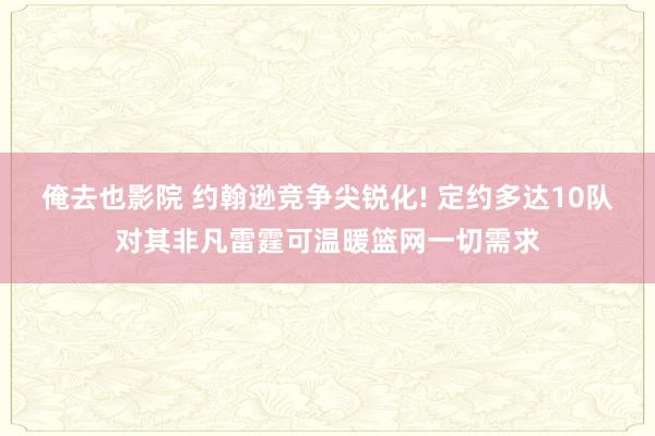 俺去也影院 约翰逊竞争尖锐化! 定约多达10队对其非凡雷霆可温暖篮网一切需求