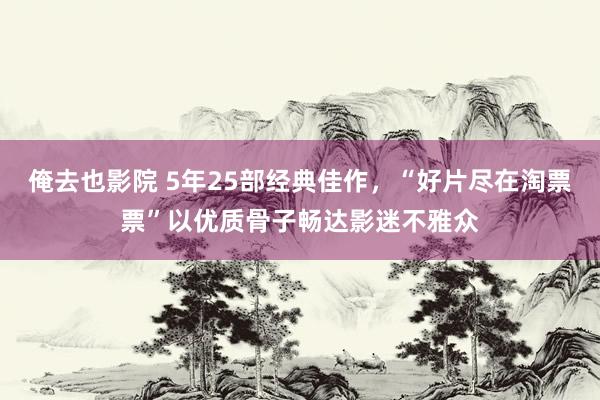 俺去也影院 5年25部经典佳作，“好片尽在淘票票”以优质骨子畅达影迷不雅众