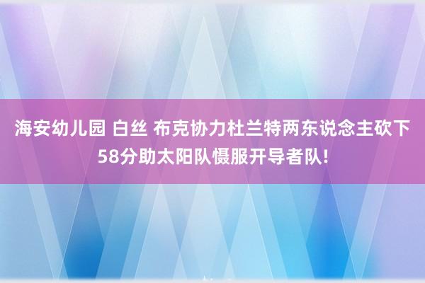 海安幼儿园 白丝 布克协力杜兰特两东说念主砍下58分助太阳队慑服开导者队!