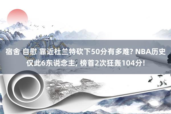 宿舍 自慰 靠近杜兰特砍下50分有多难? NBA历史仅此6东说念主， 榜首2次狂轰104分!