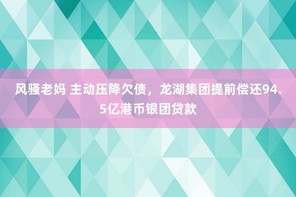 风骚老妈 主动压降欠债，龙湖集团提前偿还94.5亿港币银团贷款