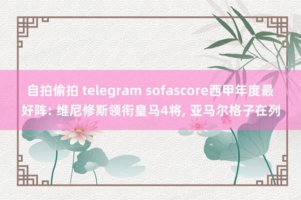 自拍偷拍 telegram sofascore西甲年度最好阵: 维尼修斯领衔皇马4将， 亚马尔格子在列