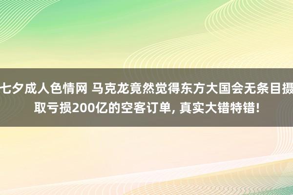 七夕成人色情网 马克龙竟然觉得东方大国会无条目摄取亏损200亿的空客订单， 真实大错特错!