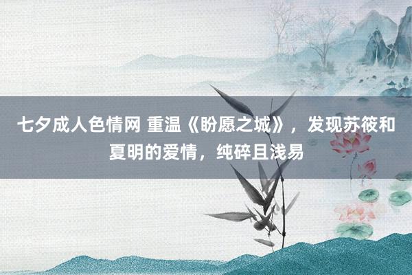 七夕成人色情网 重温《盼愿之城》，发现苏筱和夏明的爱情，纯碎且浅易