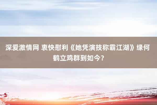 深爱激情网 衷快慰利《她凭演技称霸江湖》缘何 鹤立鸡群到如今？