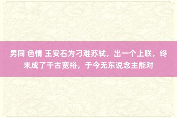 男同 色情 王安石为刁难苏轼，出一个上联，终末成了千古宽裕，于今无东说念主能对