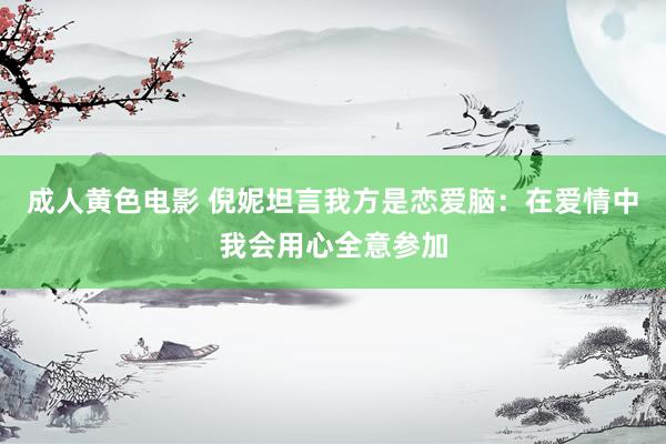 成人黄色电影 倪妮坦言我方是恋爱脑：在爱情中我会用心全意参加