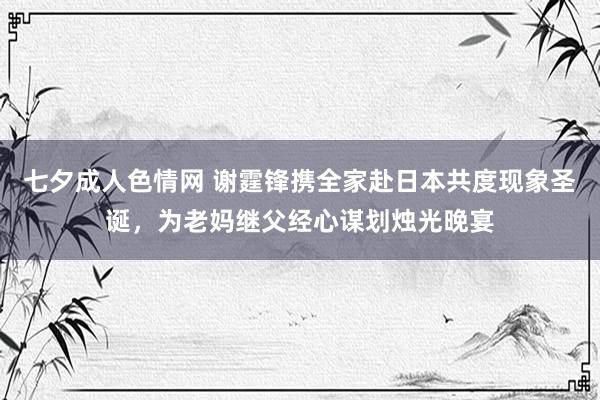 七夕成人色情网 谢霆锋携全家赴日本共度现象圣诞，为老妈继父经心谋划烛光晚宴